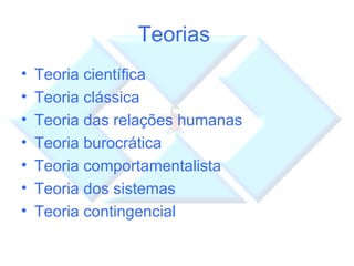 Teorias  Teoria científica Teoria clássica Teoria das relações humanas Teoria burocrática Teoria comportamentalista Teoria dos sistemas Teoria contingencial 