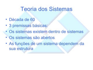 Teoria dos Sistemas Década de 60 3 premissas básicas: Os sistemas existem dentro de sistemas Os sistemas são abertos As funções de um sistema dependem da sua estrutura 