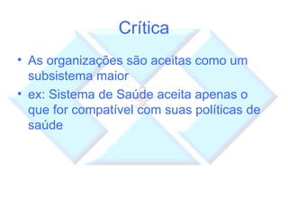 Crítica As organizações são aceitas como um subsistema maior ex: Sistema de Saúde aceita apenas o que for compatível com suas políticas de saúde 