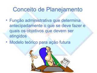 Conceito de Planejamento  Função administrativa que determina antecipadamente o que se deve fazer e quais os objetivos que devem ser atingidos Modelo teórico para ação futura 
