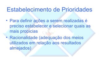 Estabelecimento de Prioridades Para definir ações a serem realizadas é preciso estabelecer e selecionar quais as mais propicias  Racionalidade (adequação dos meios utilizados em relação aos resultados almejados) 