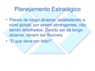 Planejamento Estratégico Planos de longo alcance, estabelecido a nível global, por serem abrangentes, não sendo detalhados. Devido ser de longo alcance, devem ser flexíveis “ O que deve ser feito?” 