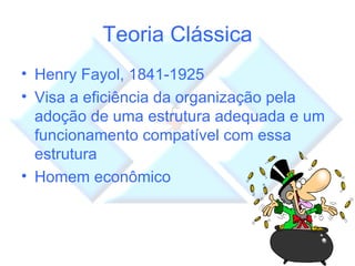Teoria Clássica Henry Fayol, 1841-1925 Visa a eficiência da organização pela adoção de uma estrutura adequada e um funcionamento compatível com essa estrutura Homem econômico 