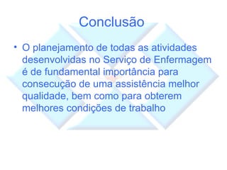 Conclusão  O planejamento de todas as atividades desenvolvidas no Serviço de Enfermagem é de fundamental importância para consecução de uma assistência melhor qualidade, bem como para obterem melhores condições de trabalho 