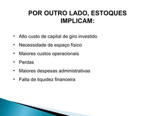 POR OUTRO LADO, ESTOQUES 
IMPLICAM: 
• Alto custo de capital de giro investido 
• Necessidade de espaço físico 
• Maiores custos operacionais 
• Perdas 
• Maiores despesas administrativas 
• Falta de liquidez financeira 
 