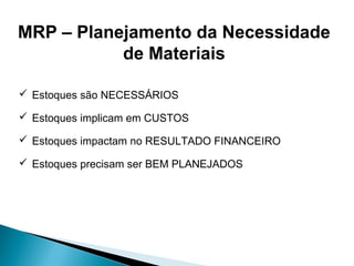 MRP – Planejamento da Necessidade 
de Materiais 
 Estoques são NECESSÁRIOS 
 Estoques implicam em CUSTOS 
 Estoques impactam no RESULTADO FINANCEIRO 
 Estoques precisam ser BEM PLANEJADOS 
 