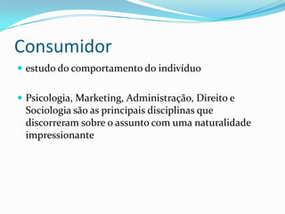 Consumidor
 estudo do comportamento do indivíduo


 Psicologia, Marketing, Administração, Direito e
 Sociologia são as principais disciplinas que
 discorreram sobre o assunto com uma naturalidade
 impressionante
 