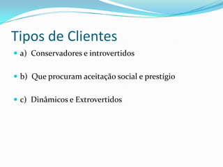 Tipos de Clientes
 a) Conservadores e introvertidos


 b) Que procuram aceitação social e prestígio


 c) Dinâmicos e Extrovertidos
 