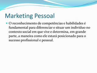 Marketing Pessoal
 O reconhecimento de competências e habilidades é
 fundamental para diferenciar e situar um indivíduo no
 contexto social em que vive e determina, em grande
 parte, a maneira como ele estará posicionado para o
 sucesso profissional e pessoal.
 