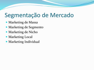 Segmentação de Mercado 
 Marketing de Massa 
 Marketing de Segmento 
 Marketing de Nicho 
 Marketing Local 
 Marketing Individual 
 
