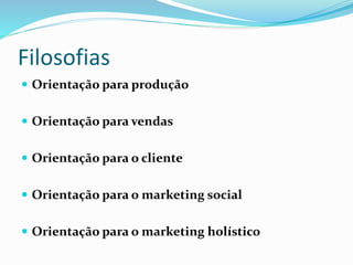 Filosofias 
 Orientação para produção 
 Orientação para vendas 
 Orientação para o cliente 
 Orientação para o marketing social 
 Orientação para o marketing holístico 
 