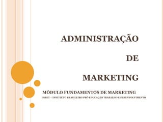 ADMINISTRAÇÃO
DE
MARKETING
MÓDULO FUNDAMENTOS DE MARKETING
ISBET – INSTITUTO BRASILEIRO PRÓ EDUCAÇÃO TRABALHO E DESENVOLVIMENTO
 