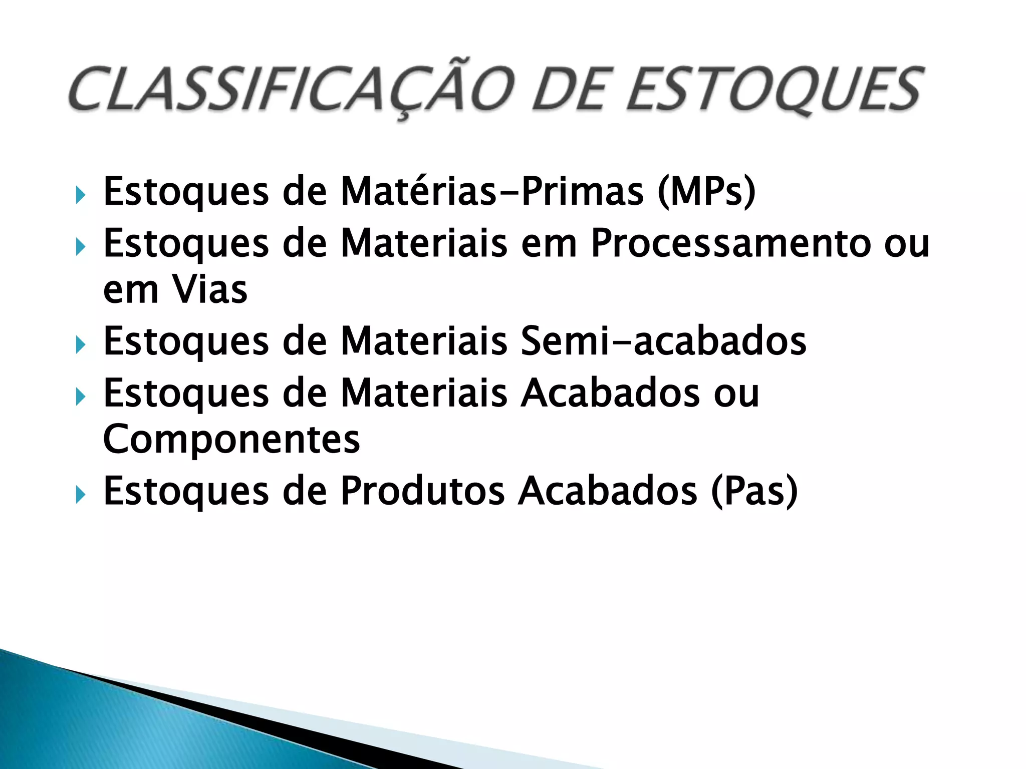   Estoques de Matérias-Primas (MPs)
   Estoques de Materiais em Processamento ou
    em Vias
   Estoques de Materiais Semi-acabados
   Estoques de Materiais Acabados ou
    Componentes
   Estoques de Produtos Acabados (Pas)
 