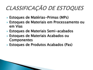    Estoques de Matérias-Primas (MPs)
   Estoques de Materiais em Processamento ou
    em Vias
   Estoques de Materiais Semi-acabados
   Estoques de Materiais Acabados ou
    Componentes
   Estoques de Produtos Acabados (Pas)
 