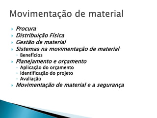    Procura
   Distribuição Física
   Gestão de material
   Sistemas na movimentação de material
    ◦ Benefícios
   Planejamento e orçamento
    ◦ Aplicação do orçamento
    ◦ Identificação do projeto
    ◦ Avaliação
   Movimentação de material e a segurança
 