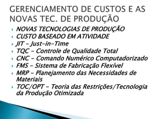   NOVAS TECNOLOGIAS DE PRODUÇÃO
   CUSTO BASEADO EM ATIVIDADE
   JIT - Just-in-Time
   TQC - Controle de Qualidade Total
   CNC - Comando Numérico Computadorizado
   FMS - Sistema de Fabricação Flexível
   MRP - Planejamento das Necessidades de
    Materiais
   TOC/OPT - Teoria das Restrições/Tecnologia
    da Produção Otimizada
 