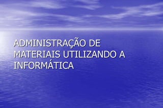 ADMINISTRAÇÃO DE
MATERIAIS UTILIZANDO A
INFORMÁTICA
 