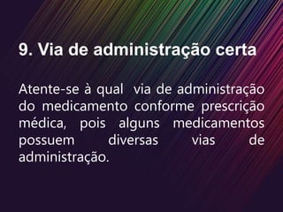 9. Via de administração certa
Atente-se à qual via de administração
do medicamento conforme prescrição
médica, pois alguns medicamentos
possuem diversas vias de
administração.
 