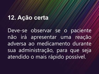 12. Ação certa
Deve-se observar se o paciente
não irá apresentar uma reação
adversa ao medicamento durante
sua administração, para que seja
atendido o mais rápido possível.
 