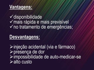 Vantagens:
disponibilidade
mais rápida e mais previsível
no tratamento de emergências;
Desvantagens:
injeção acidental (via e fármaco)
presença de dor
impossibilidade de auto-medicar-se
alto custo
 