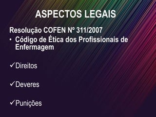 Resolução COFEN Nº 311/2007
• Código de Ética dos Profissionais de
Enfermagem
Direitos
Deveres
Punições
ASPECTOS LEGAIS
 