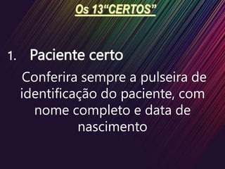 Os 13“CERTOS”
1. Paciente certo
Conferira sempre a pulseira de
identificação do paciente, com
nome completo e data de
nascimento
 