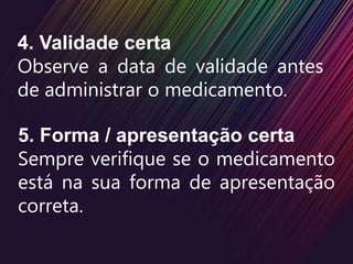4. Validade certa
Observe a data de validade antes
de administrar o medicamento.
5. Forma / apresentação certa
Sempre verifique se o medicamento
está na sua forma de apresentação
correta.
 
