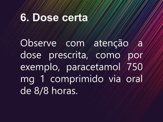 6. Dose certa
Observe com atenção a
dose prescrita, como por
exemplo, paracetamol 750
mg 1 comprimido via oral
de 8/8 horas.
 