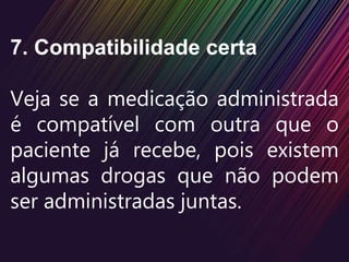 7. Compatibilidade certa
Veja se a medicação administrada
é compatível com outra que o
paciente já recebe, pois existem
algumas drogas que não podem
ser administradas juntas.
 