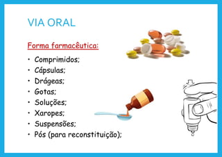 VIA ORAL
Forma farmacêutica:
• Comprimidos;
• Cápsulas;
• Drágeas;
• Gotas;
• Soluções;
• Xaropes;
• Suspensões;
• Pós (para reconstituição);
 