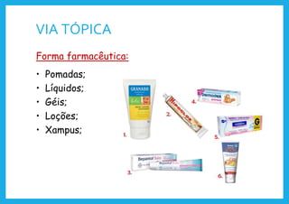 VIA TÓPICA
Forma farmacêutica:
• Pomadas;
• Líquidos;
• Géis;
• Loções;
• Xampus;
 