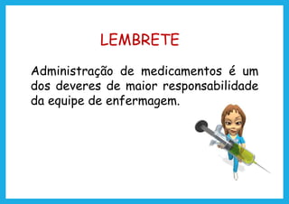 Administração de medicamentos é um
dos deveres de maior responsabilidade
da equipe de enfermagem.
LEMBRETE
 
