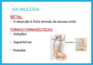 VIA MUCOSA
RETAL:
• A absorção é feita através da mucosa retal;
FORMAS FARMACEUTICAS:
• Soluções;
• Supositórios;
• Pomadas.
 