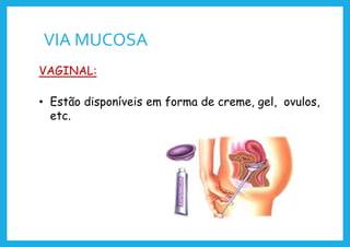 VIA MUCOSA
VAGINAL:
• Estão disponíveis em forma de creme, gel, ovulos,
etc.
 