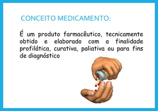 CONCEITO MEDICAMENTO:
É um produto farmacêutico, tecnicamente
obtido e elaborado com a finalidade
profilática, curativa, paliativa ou para fins
de diagnóstico
 
