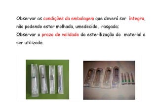Observar as condições da embalagem que deverá ser íntegra,
não podendo estar molhada, umedecida, rasgada;
Observar o prazo de validade da esterilização do material a
ser utilizado.
 