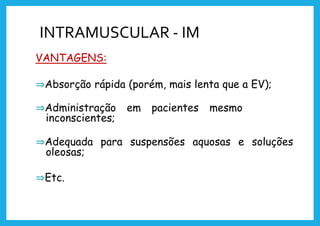 INTRAMUSCULAR - IM
VANTAGENS:
⇒Absorção rápida (porém, mais lenta que a EV);
⇒Administração em pacientes mesmo
inconscientes;
⇒Adequada para suspensões aquosas e soluções
oleosas;
⇒Etc.
 