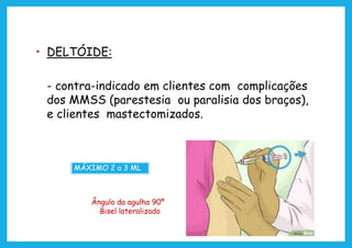 • DELTÓIDE:
- contra-indicado em clientes com complicações
dos MMSS (parestesia ou paralisia dos braços),
e clientes mastectomizados.
MÁXIMO 2 a 3 ML
Ângulo da agulha 90º
Bisel lateralizado
 