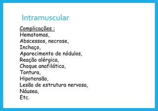 Intramuscular
Complicações :
Hematomas,
Abscessos, necrose,
Inchaço,
Aparecimento de nódulos,
Reação alérgica,
Choque anafilático,
Tontura,
Hipotensão,
Lesão de estrutura nervosa,
Náusea,
Etc.
 
