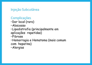 Injeção Subcutânea
Complicações
•Dor local (raro)
•Abscesso
•Lipodistrofia (principalmente em
aplicações repetidas)
•Fibrose
•Hemorragia e Hematoma (mais comum
com heparina)
•Alergias
 