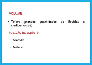 VOLUME:
• Tolera grandes quantidades de líquidos e
medicamentos;
POSICÃO DO CLIENTE:
• Sentado;
• Deitado.
 
