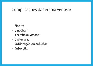 Complicações da terapia venosa:
- flebite;
- Embolia;
- Trombose venosa;
- Esclerose;
- Infiltração da solução;
- Infecção;
 