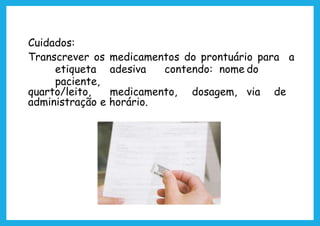 Cuidados:
Transcrever os medicamentos do prontuário para a
etiqueta adesiva contendo: nome do
paciente,
quarto/leito, medicamento, dosagem, via de
administração e horário.
 