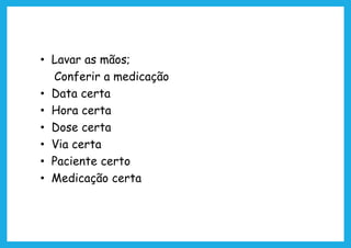 • Lavar as mãos;
Conferir a medicação
• Data certa
• Hora certa
• Dose certa
• Via certa
• Paciente certo
• Medicação certa
 