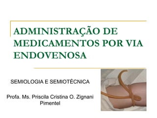 ADMINISTRAÇÃO DE
MEDICAMENTOS POR VIA
ENDOVENOSA
SEMIOLOGIA E SEMIOTÉCNICA
Profa. Ms. Priscila Cristina O. Zignani
Pimentel

 