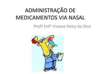 ADMINISTRAÇÃO DE
MEDICAMENTOS VIA NASAL
Profª Enfª Viviane Delcy da Silva
 