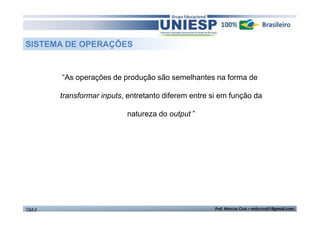 SISTEMA DE OPERAÇÕES 
“As operações de produção são semelhantes na forma de 
transformar inputs, entretanto diferem entre si em função da 
natureza do output ” 
TGA II Prof. Marcos Cruz – mdccruz01@gmail.com 
 