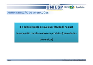 ADMINISTRAÇÃO DE OPERAÇÕES

É a administração de qualquer atividade na qual
insumos são transformados em produtos (mercadorias
ou serviços)

TGA II

Prof. Marcos Cruz – mdccruz01@gmail.com

 
