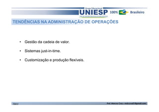 TENDÊNCIAS NA ADMINISTRAÇÃO DE OPERAÇÕES

• Gestão da cadeia de valor.
• Sistemas just-in-time.
• Customização e produção flexíveis.

TGA II

Prof. Marcos Cruz – mdccruz01@gmail.com

 
