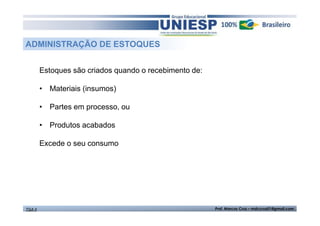 ADMINISTRAÇÃO DE ESTOQUES 
Estoques são criados quando o recebimento de: 
• Materiais (insumos) 
• Partes em processo, ou 
• Produtos acabados 
Excede o seu consumo 
TGA II Prof. Marcos Cruz – mdccruz01@gmail.com 
 